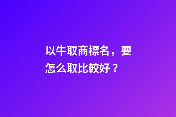 以牛取商標名，要怎么取比較好？-第1張-商標起名-玄機派